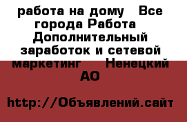 работа на дому - Все города Работа » Дополнительный заработок и сетевой маркетинг   . Ненецкий АО